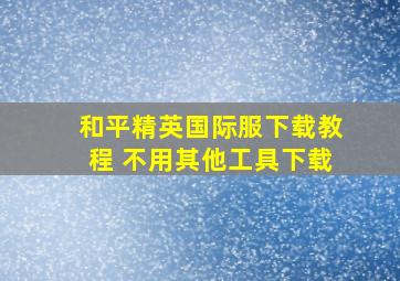 和平精英国际服下载教程 不用其他工具下载